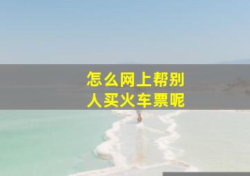 怎么网上帮别人买火车票呢