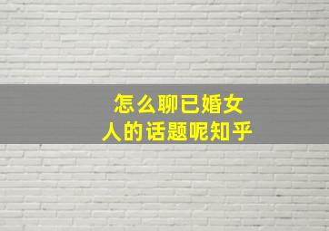 怎么聊已婚女人的话题呢知乎