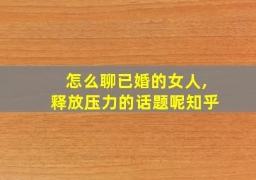 怎么聊已婚的女人,释放压力的话题呢知乎