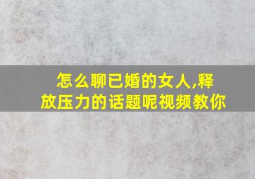 怎么聊已婚的女人,释放压力的话题呢视频教你