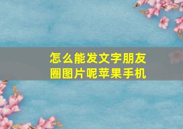 怎么能发文字朋友圈图片呢苹果手机