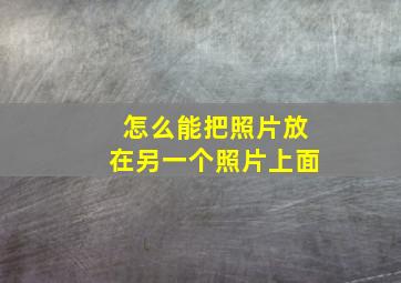 怎么能把照片放在另一个照片上面