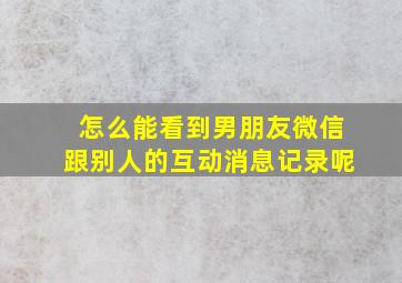 怎么能看到男朋友微信跟别人的互动消息记录呢