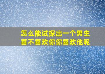 怎么能试探出一个男生喜不喜欢你你喜欢他呢