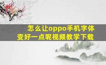 怎么让oppo手机字体变好一点呢视频教学下载