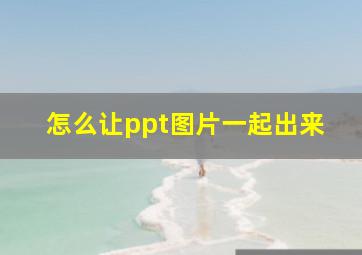 怎么让ppt图片一起出来