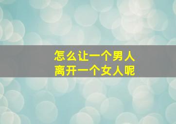 怎么让一个男人离开一个女人呢