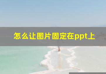 怎么让图片固定在ppt上