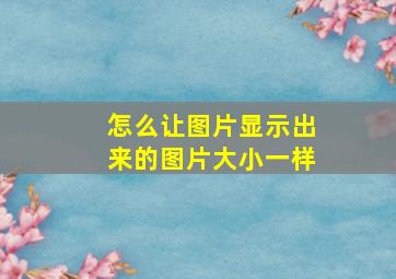 怎么让图片显示出来的图片大小一样