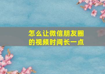 怎么让微信朋友圈的视频时间长一点