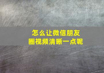 怎么让微信朋友圈视频清晰一点呢