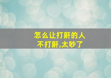 怎么让打鼾的人不打鼾,太吵了