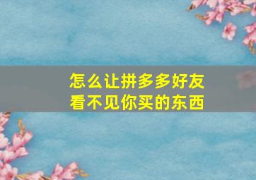 怎么让拼多多好友看不见你买的东西