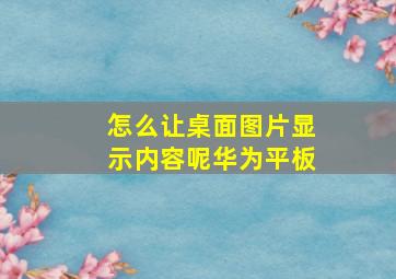 怎么让桌面图片显示内容呢华为平板