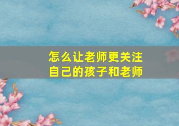 怎么让老师更关注自己的孩子和老师