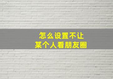 怎么设置不让某个人看朋友圈