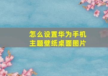 怎么设置华为手机主题壁纸桌面图片