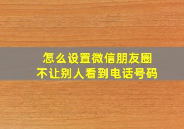 怎么设置微信朋友圈不让别人看到电话号码