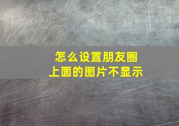 怎么设置朋友圈上面的图片不显示