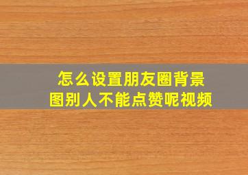 怎么设置朋友圈背景图别人不能点赞呢视频