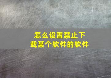 怎么设置禁止下载某个软件的软件