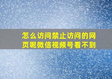 怎么访问禁止访问的网页呢微信视频号看不到