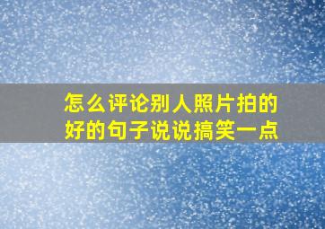 怎么评论别人照片拍的好的句子说说搞笑一点