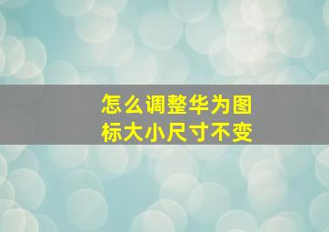 怎么调整华为图标大小尺寸不变