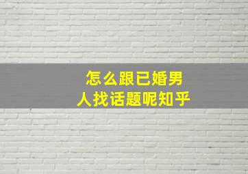 怎么跟已婚男人找话题呢知乎