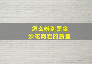 怎么辨别黑金沙花岗岩的质量