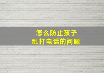 怎么防止孩子乱打电话的问题