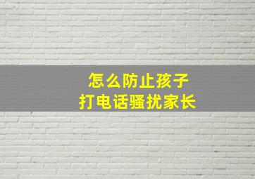 怎么防止孩子打电话骚扰家长