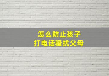 怎么防止孩子打电话骚扰父母