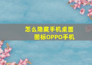 怎么隐藏手机桌面图标OPPO手机