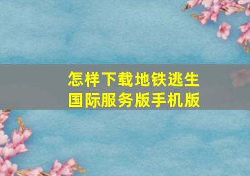 怎样下载地铁逃生国际服务版手机版