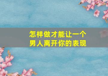 怎样做才能让一个男人离开你的表现