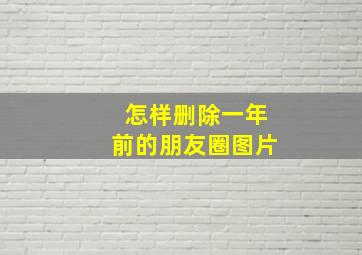 怎样删除一年前的朋友圈图片