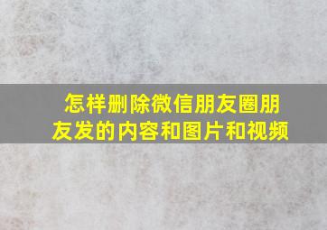 怎样删除微信朋友圈朋友发的内容和图片和视频