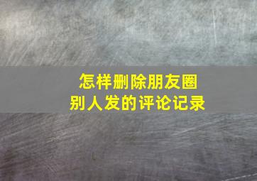 怎样删除朋友圈别人发的评论记录