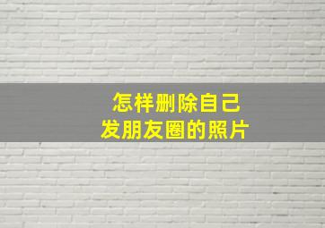 怎样删除自己发朋友圈的照片