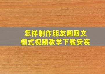 怎样制作朋友圈图文模式视频教学下载安装