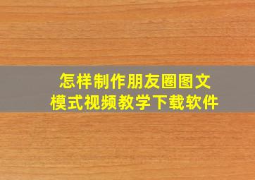 怎样制作朋友圈图文模式视频教学下载软件