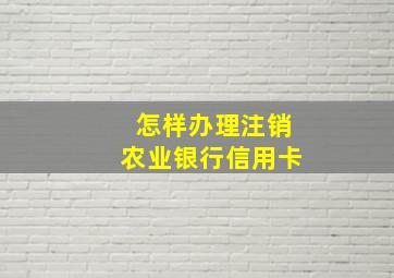 怎样办理注销农业银行信用卡