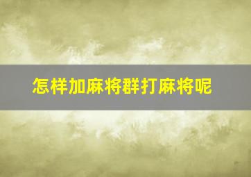 怎样加麻将群打麻将呢