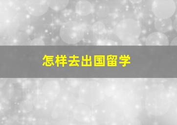 怎样去出国留学