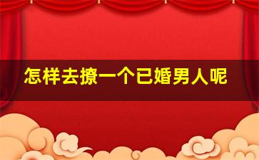 怎样去撩一个已婚男人呢