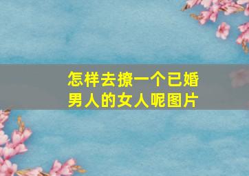 怎样去撩一个已婚男人的女人呢图片