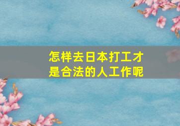 怎样去日本打工才是合法的人工作呢