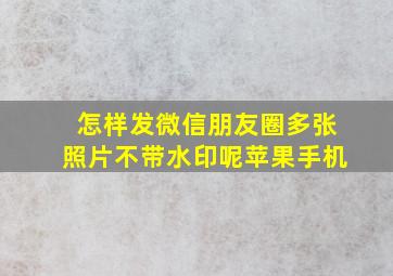 怎样发微信朋友圈多张照片不带水印呢苹果手机