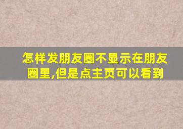 怎样发朋友圈不显示在朋友圈里,但是点主页可以看到